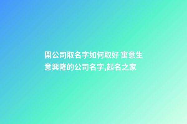 開公司取名字如何取好 寓意生意興隆的公司名字,起名之家-第1張-公司起名-玄機(jī)派